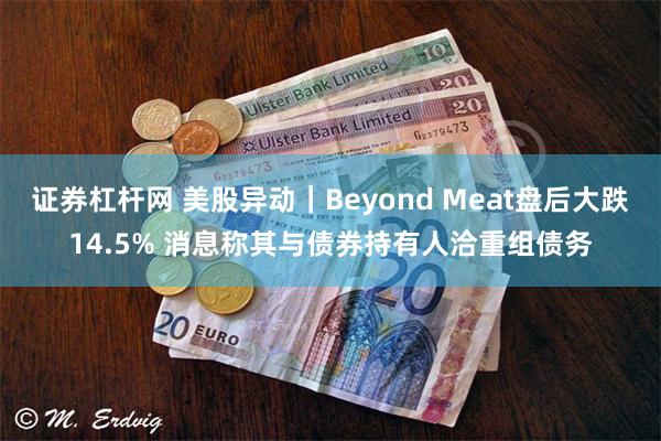 证券杠杆网 美股异动｜Beyond Meat盘后大跌14.5% 消息称其与债券持有人洽重组债务