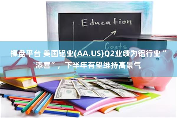 操盘平台 美国铝业(AA.US)Q2业绩为铝行业“添喜”，下半年有望维持高景气