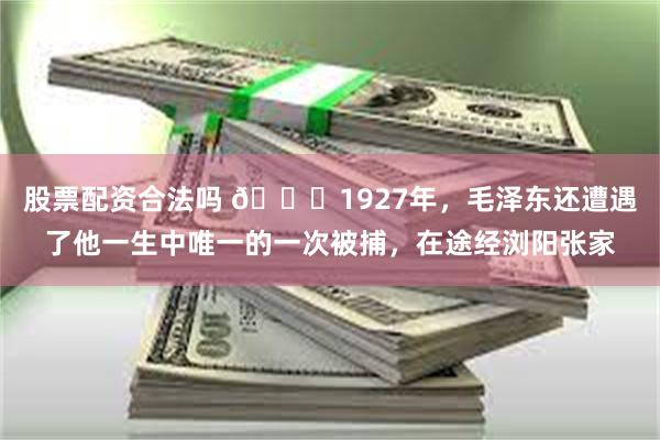 股票配资合法吗 🌞1927年，毛泽东还遭遇了他一生中唯一的一次被捕，在途经浏阳张家