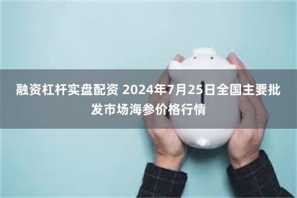 融资杠杆实盘配资 2024年7月25日全国主要批发市场海参价格行情