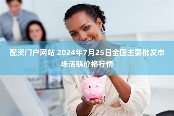 配资门户网站 2024年7月25日全国主要批发市场活鹅价格行情