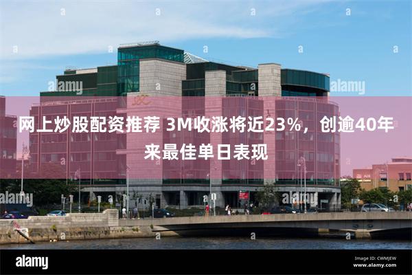 网上炒股配资推荐 3M收涨将近23%，创逾40年来最佳单日表现