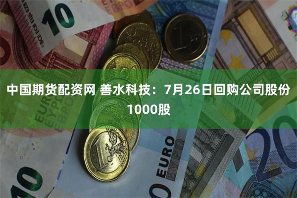 中国期货配资网 善水科技：7月26日回购公司股份1000股