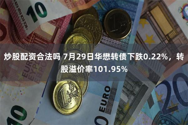 炒股配资合法吗 7月29日华懋转债下跌0.22%，转股溢价率101.95%