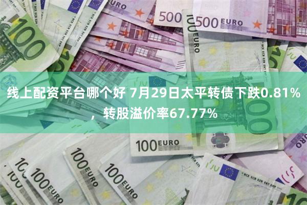 线上配资平台哪个好 7月29日太平转债下跌0.81%，转股溢价率67.77%