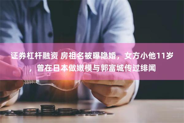 证券杠杆融资 房祖名被曝隐婚，女方小他11岁，曾在日本做嫩模与郭富城传过绯闻