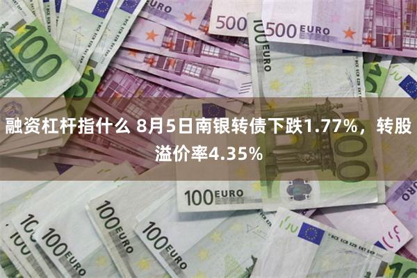 融资杠杆指什么 8月5日南银转债下跌1.77%，转股溢价率4.35%