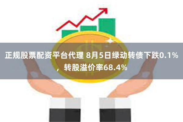 正规股票配资平台代理 8月5日绿动转债下跌0.1%，转股溢价率68.4%