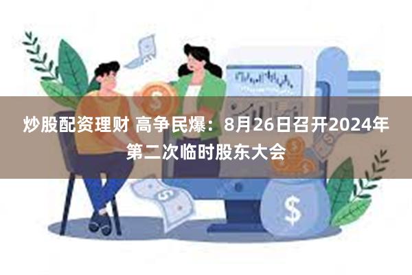 炒股配资理财 高争民爆：8月26日召开2024年第二次临时股东大会