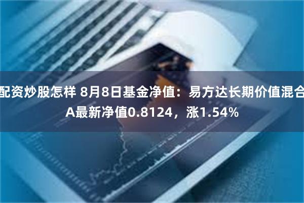 配资炒股怎样 8月8日基金净值：易方达长期价值混合A最新净值0.8124，涨1.54%