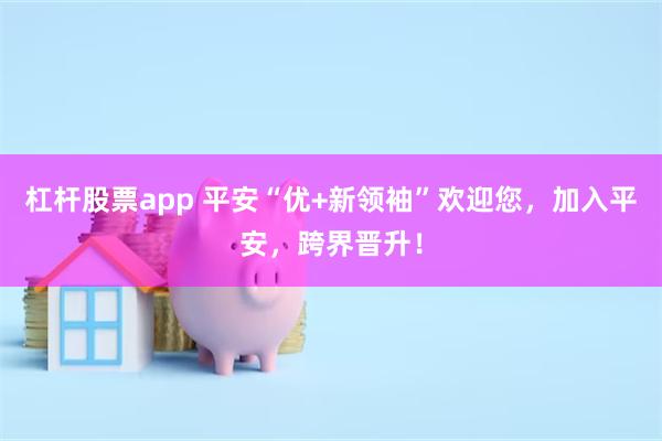 杠杆股票app 平安“优+新领袖”欢迎您，加入平安，跨界晋升！