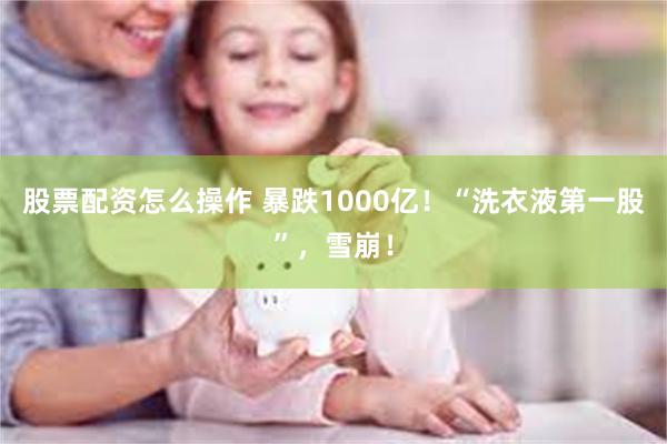 股票配资怎么操作 暴跌1000亿！“洗衣液第一股”，雪崩！