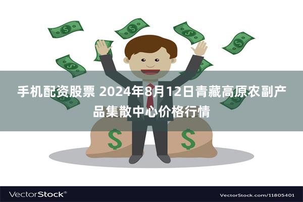 手机配资股票 2024年8月12日青藏高原农副产品集散中心价格行情