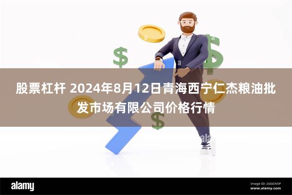 股票杠杆 2024年8月12日青海西宁仁杰粮油批发市场有限公司价格行情