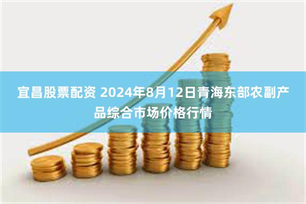 宜昌股票配资 2024年8月12日青海东部农副产品综合市场价格行情