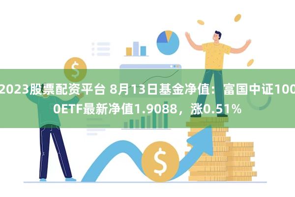 2023股票配资平台 8月13日基金净值：富国中证1000ETF最新净值1.9088，涨0.51%