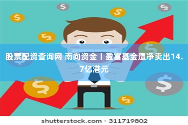 股票配资查询网 南向资金丨盈富基金遭净卖出14.7亿港元