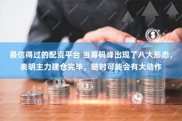 最信得过的配资平台 当筹码峰出现了八大形态，表明主力建仓完毕，随时可能会有大动作