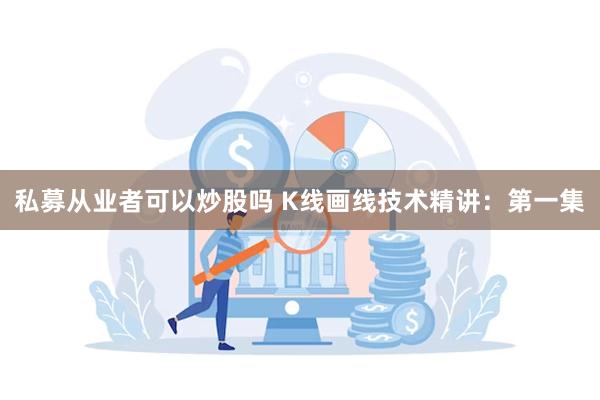 私募从业者可以炒股吗 K线画线技术精讲：第一集