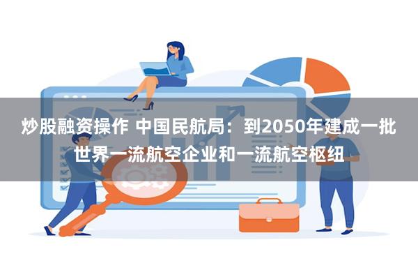 炒股融资操作 中国民航局：到2050年建成一批世界一流航空企业和一流航空枢纽