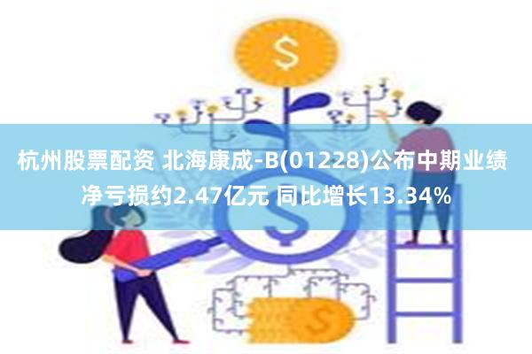 杭州股票配资 北海康成-B(01228)公布中期业绩 净亏损约2.47亿元 同比增长13.34%