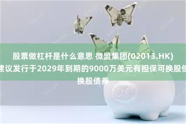 股票做杠杆是什么意思 微盟集团(02013.HK)：建议发行于2029年到期的9000万美元有担保可换股债券