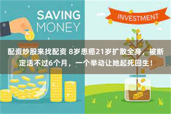 配资炒股来找配资 8岁患癌21岁扩散全身，被断定活不过6个月，一个举动让她起死回生！