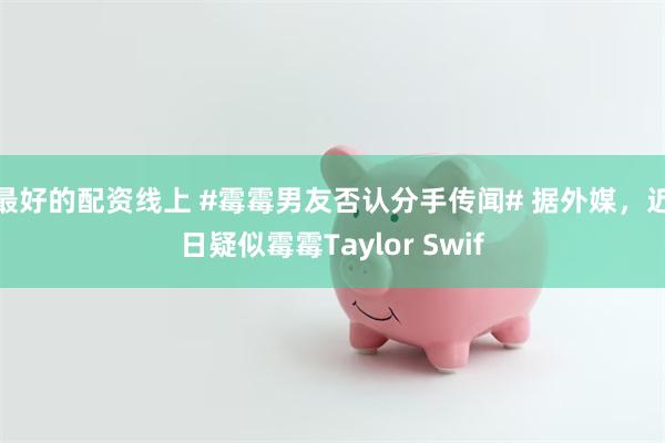 最好的配资线上 #霉霉男友否认分手传闻# 据外媒，近日疑似霉霉Taylor Swif