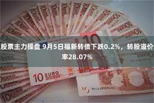 股票主力操盘 9月5日福新转债下跌0.2%，转股溢价率28.07%