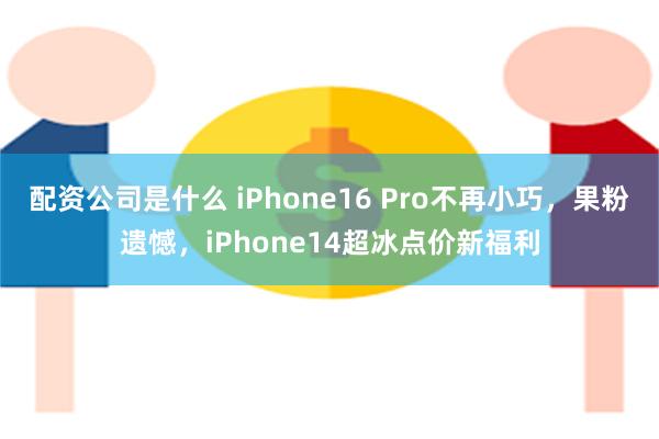 配资公司是什么 iPhone16 Pro不再小巧，果粉遗憾，iPhone14超冰点价新福利