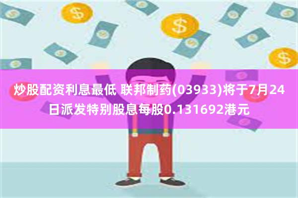 炒股配资利息最低 联邦制药(03933)将于7月24日派发特别股息每股0.131692港元