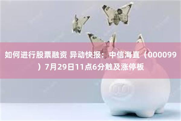 如何进行股票融资 异动快报：中信海直（000099）7月29日11点6分触及涨停板