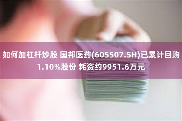 如何加杠杆炒股 国邦医药(605507.SH)已累计回购1.10%股份 耗资约9951.6万元