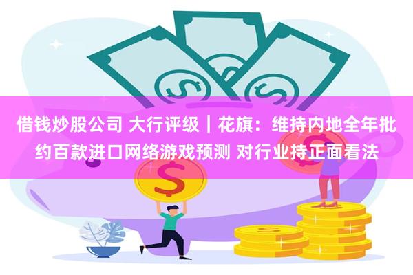 借钱炒股公司 大行评级｜花旗：维持内地全年批约百款进口网络游戏预测 对行业持正面看法