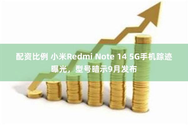 配资比例 小米Redmi Note 14 5G手机踪迹曝光，型号暗示9月发布