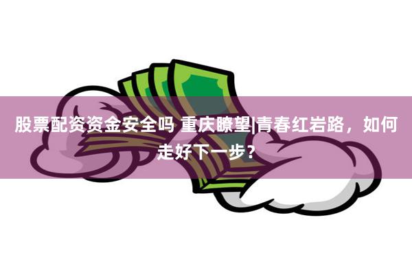 股票配资资金安全吗 重庆瞭望|青春红岩路，如何走好下一步？