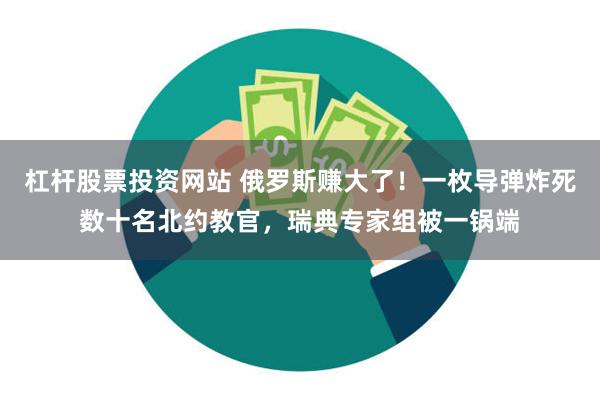 杠杆股票投资网站 俄罗斯赚大了！一枚导弹炸死数十名北约教官，瑞典专家组被一锅端