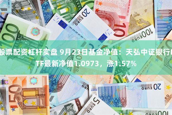 股票配资杠杆实盘 9月23日基金净值：天弘中证银行ETF最新净值1.0973，涨1.57%