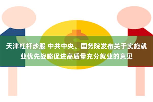 天津杠杆炒股 中共中央、国务院发布关于实施就业优先战略促进高质量充分就业的意见