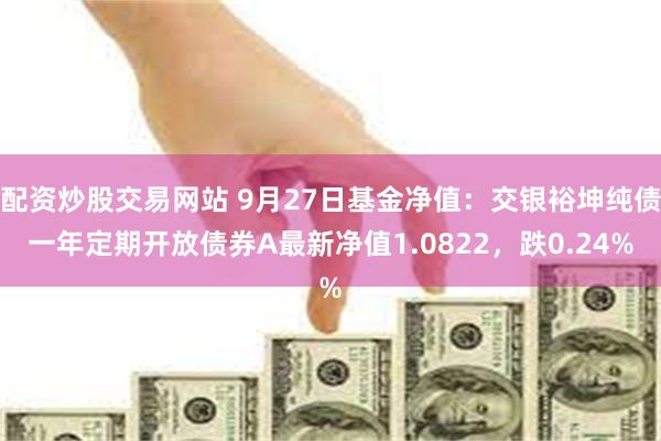 配资炒股交易网站 9月27日基金净值：交银裕坤纯债一年定期开放债券A最新净值1.0822，跌0.24%