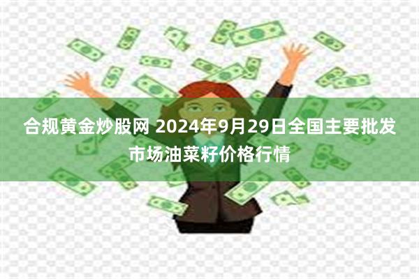 合规黄金炒股网 2024年9月29日全国主要批发市场油菜籽价格行情