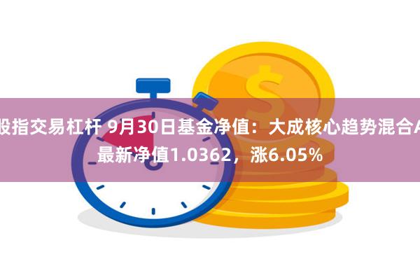 股指交易杠杆 9月30日基金净值：大成核心趋势混合A最新净值1.0362，涨6.05%