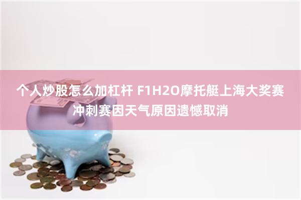 个人炒股怎么加杠杆 F1H2O摩托艇上海大奖赛冲刺赛因天气原因遗憾取消