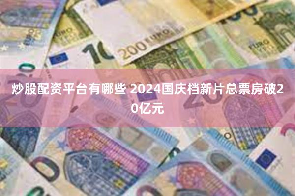 炒股配资平台有哪些 2024国庆档新片总票房破20亿元