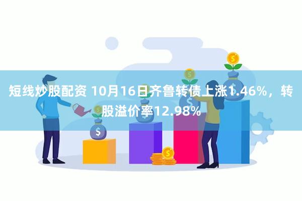 短线炒股配资 10月16日齐鲁转债上涨1.46%，转股溢价率12.98%