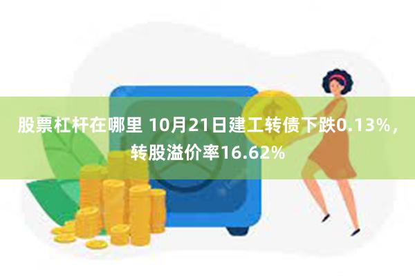 股票杠杆在哪里 10月21日建工转债下跌0.13%，转股溢价率16.62%