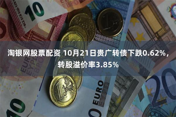 淘银网股票配资 10月21日贵广转债下跌0.62%，转股溢价率3.85%