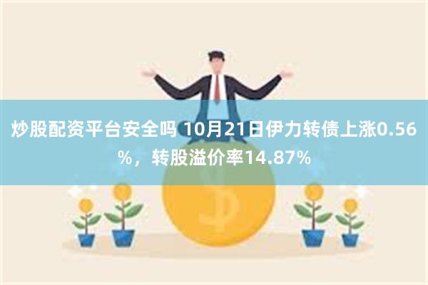 炒股配资平台安全吗 10月21日伊力转债上涨0.56%，转股溢价率14.87%