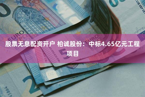 股票无息配资开户 柏诚股份：中标4.65亿元工程项目