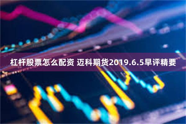 杠杆股票怎么配资 迈科期货2019.6.5早评精要